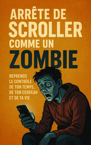Arrête de Scroller Comme un Zombie : Reprends le Contrôle de Ton Temps, de Ton Cerveau et de Ta Vie